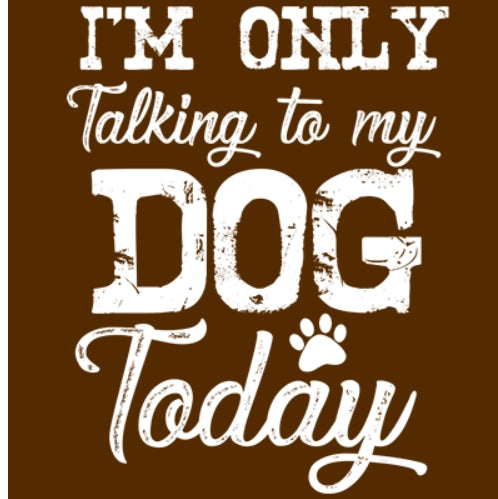 I'M ONLY TALKING TO MY DOG TODAY